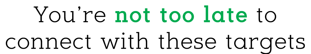 You're not too late to connect with these targets.